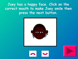 Joey has a happy face. Click on the 
correct mouth to make Joey smile then 
press the next button. 
 