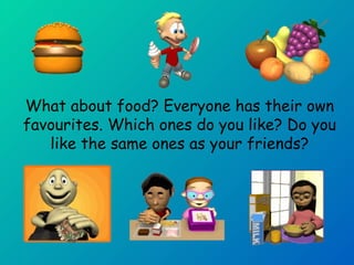 What about food? Everyone has their own 
favourites. Which ones do you like? Do you 
like the same ones as your friends? 
 