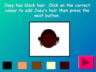 Joey has black hair. Click on the correct 
colour to add Joey’s hair then press the 
next button. 
 
