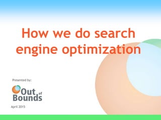 How we do search
engine optimization
April 2015
Presented by:
 