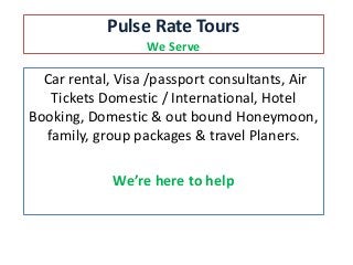 Pulse Rate Tours
We Serve
Car rental, Visa /passport consultants, Air
Tickets Domestic / International, Hotel
Booking, Domestic & out bound Honeymoon,
family, group packages & travel Planers.
We’re here to help
 