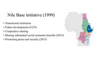 Nile Base initiative (1999)
• Transitional institution
• Futher development of CFA
• Cooperative sharing
• Sharing substantial social economic benefits (2015)
• Promoting pease and security (2015)
 