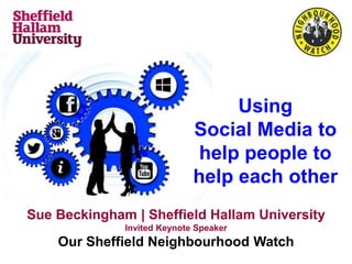 Using
Social Media to
help people to
help each other
Sue Beckingham | Sheffield Hallam University
Invited Keynote Speaker
Our Sheffield Neighbourhood Watch
 
