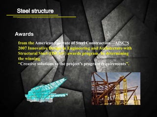 Awards
from the American Institute of Steel Construction—AISC’S
2007 Innovative Design in Engineering and Architecture with
Structural Steel (IDEAS2) awards program. In determining
the winning
“Creative solutions to the project’s program requirements”.
 