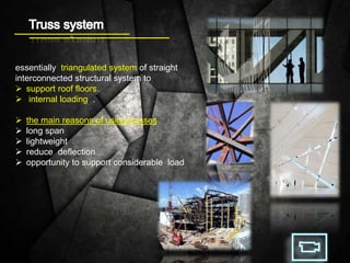 essentially triangulated system of straight
interconnected structural system to
 support roof floors.
 internal loading .
 the main reasons of using trusses
 long span
 lightweight
 reduce deflection
 opportunity to support considerable load
 