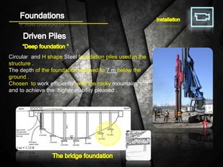 Circular and H shape Steel foundation piles used in the
structure .
The depth of the foundation reached to 7 m below the
ground .
Chosen to work efficiently with the rocky mountains soil
and to achieve the higher stability pleased .
 