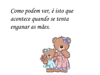 Como podem ver, é isto que acontece quando se tenta enganar as mães. 