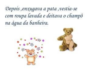 Depois ,enxugava a pata ,vestia-se com roupa lavada e deitava o champô na água da banheira. 