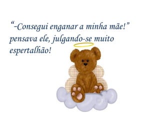 “ - Consegui enganar a minha mãe!” pensava ele, julgando-se muito espertalhão! 
