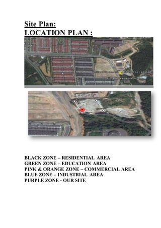 Site Plan:
LOCATION PLAN :
BLACK ZONE – RESIDENTIAL AREA
GREEN ZONE – EDUCATION AREA
PINK & ORANGE ZONE – COMMERCIAL AREA
BLUE ZONE – INDUSTRIAL AREA
PURPLE ZONE - OUR SITE
 
