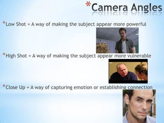 *
* Low Shot = A way of making the subject appear more powerful



* High Shot = A way of making the subject appear more vulnerable



* Close Up = A way of capturing emotion or establishing connection
 