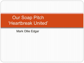 Our Soap Pitch 
‘Heartbreak United’ 
Mark Ollie Edgar 
 