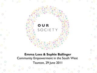 Emma Lees & Sophie Ballinger Community Empowerment in the South West  Taunton, 29 June 2011 