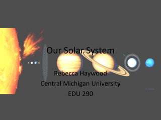 Our Solar System Rebecca Haywood Central Michigan University EDU 290 