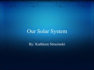 Our Solar System By: Kathleen Struzinski 