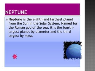  Neptune  is the eighth and farthest planet
 from the Sun in the Solar System. Named for
 the Roman god of the sea, it is the fourth-
 largest planet by diameter and the third
 largest by mass.
 