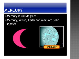  Mercury  is 400 degrees.
 Mercury, Venus, Earth and mars are solid
  planets.
 