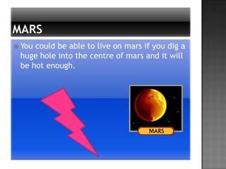  Youcould be able to live on mars if you dig a
 huge hole into the centre of mars and it will
 be hot enough.
 