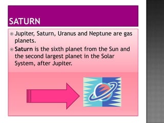  Jupiter,   Saturn, Uranus and Neptune are gas
  planets.
 Saturn is the sixth planet from the Sun and
  the second largest planet in the Solar
  System, after Jupiter.
 
