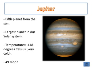 - Fifth planet from the
sun.

- Largest planet in our
Solar system.

- Temperature= -148
degrees Celsius (very
cold).

- 49 moon
 