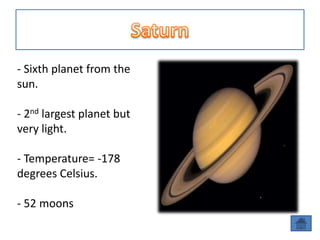 - Sixth planet from the
sun.

- 2nd largest planet but
very light.

- Temperature= -178
degrees Celsius.

- 52 moons
 