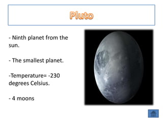 - Ninth planet from the
sun.

- The smallest planet.

-Temperature= -230
degrees Celsius.

- 4 moons
 
