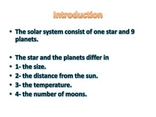 • The solar system consist of one star and 9
  planets.

•   The star and the planets differ in
•   1- the size.
•   2- the distance from the sun.
•   3- the temperature.
•   4- the number of moons.
 