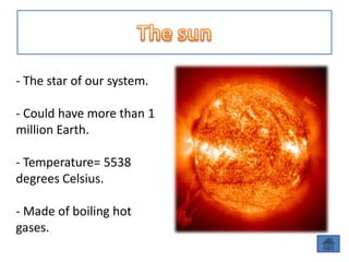 - The star of our system.

- Could have more than 1
million Earth.

- Temperature= 5538
degrees Celsius.

- Made of boiling hot
gases.
 