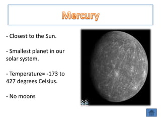 - Closest to the Sun.

- Smallest planet in our
solar system.

- Temperature= -173 to
427 degrees Celsius.

- No moons
 