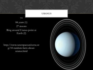 URANUS

              7th
          84 years (1)
           27 moons
  Ring around Uranus point at
           Earth (2)



http://www.outerspaceuniverse.or
    g/10-random-facts-about-
           uranus.html
 