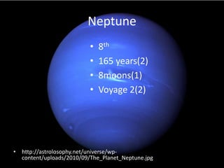 Neptune
                          •   8th
                          •   165 years(2)
                          •   8moons(1)
                          •   Voyage 2(2)




• http://astrolosophy.net/universe/wp-
  content/uploads/2010/09/The_Planet_Neptune.jpg
 