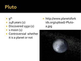    9th                        http://www.planetsfork
   248 years (2)               ids.org/upload/-Pluto-
   Discovered 1930 (2)         a.jpg
   1 moon (1)
   Controversial whether
    it is a planet or not
 
