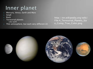    Mercury, Venus, Earth and Mars
   Small
   Rock                                           http://en.wikipedia.org/wiki/
    Terrestrial planets

    ◦   Like earth
                                                   File:4_Terrestrial_Planets_Siz
   Thin atmosphere, but each very different (2)   e_Comp_True_Color.png
 