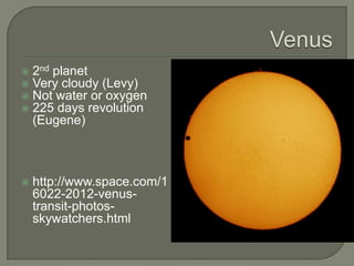    2nd planet
   Very cloudy (Levy)
   Not water or oxygen
   225 days revolution
    (Eugene)



   http://www.space.com/1
    6022-2012-venus-
    transit-photos-
    skywatchers.html
 