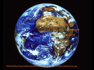 Earth
                                    •   3 planet
                                    •   We live here
                                    •   365 day to revolve
                                    •   Water and land
                                    •   One moon




http://2.bp.blogspot.com/-e-
6RU2sD4Rc/Tdty1TAXHuI/AAAAAAAABM0/nn8ajg7mXQ8/s1600/earth.jpg
 
