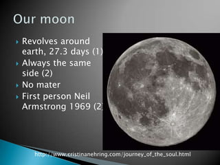    Revolves around
    earth, 27.3 days (1)
   Always the same
    side (2)
   No mater
   First person Neil
    Armstrong 1969 (2)




       http://www.cristinanehring.com/journey_of_the_soul.html
 