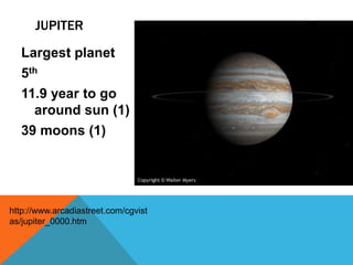 JUPITER
  Largest planet
  5th
  11.9 year to go
    around sun (1)
  39 moons (1)




http://www.arcadiastreet.com/cgvist
as/jupiter_0000.htm
 