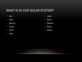 WHAT IS IN OUR SOLAR SYSTEM?
•   Sun               •   Jupiter
•   Moon              •   Saturn
•   Mercury           •   ...