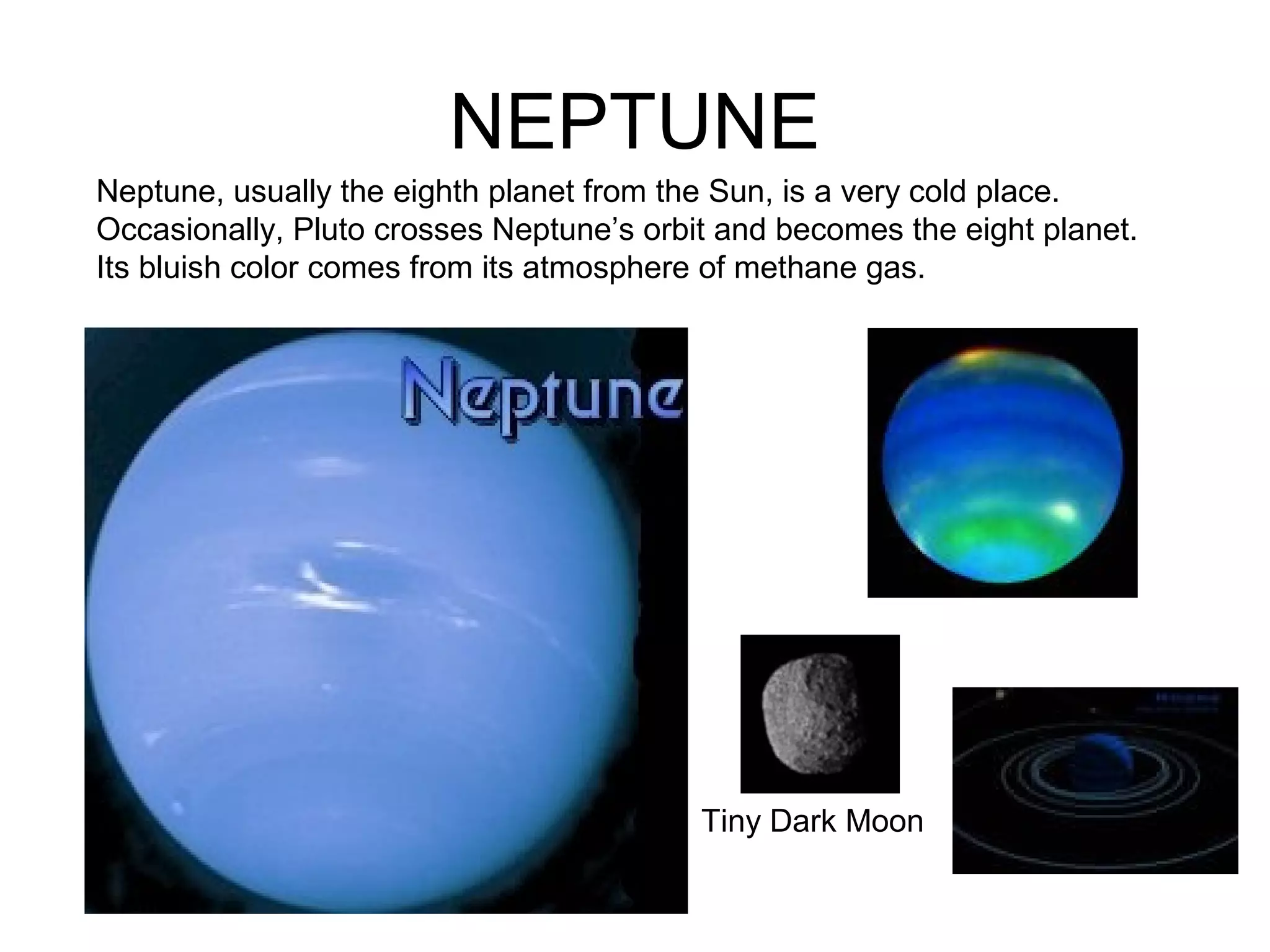 NEPTUNE
Tiny Dark Moon
Neptune, usually the eighth planet from the Sun, is a very cold place.
Occasionally, Pluto crosses Neptune’s orbit and becomes the eight planet.
Its bluish color comes from its atmosphere of methane gas.
 