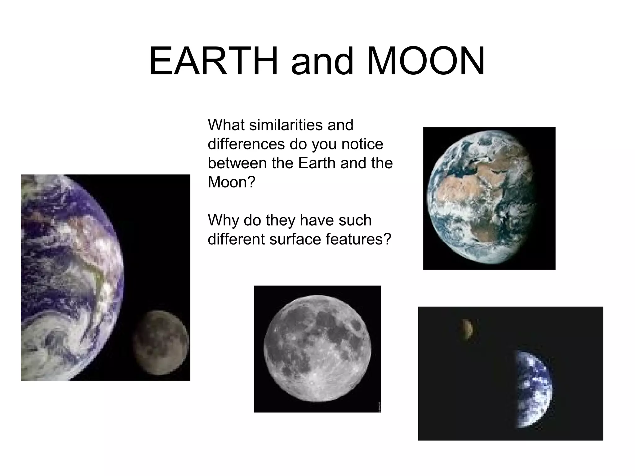 EARTH and MOON
What similarities and
differences do you notice
between the Earth and the
Moon?
Why do they have such
different surface features?
 