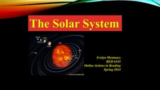 The Solar System
Evelyn Montanez
RED 6545
Online Actions in Reading
Spring 2014

 