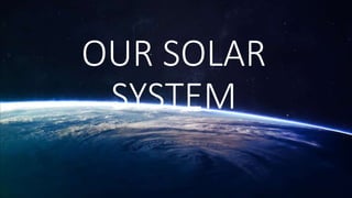OUR SOLAR
SYSTEM
 