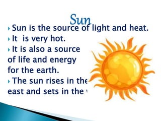  Sun is the source of light and heat.
It is very hot.
It is also a source
of life and energy
for the earth.
The sun rises in the
east and sets in the west.
