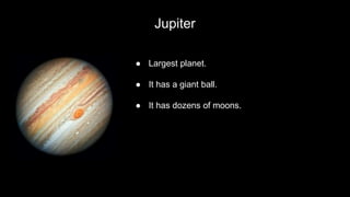 Jupiter
● Largest planet.
● It has a giant ball.
● It has dozens of moons.
 