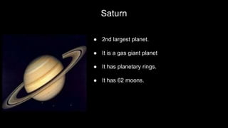 Saturn
● 2nd largest planet.
● It is a gas giant planet
● It has planetary rings.
● It has 62 moons.
 