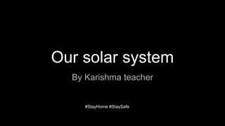 Our solar system
By Karishma teacher
#StayHome #StaySafe
 