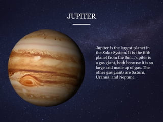 JUPITER
Jupiter is the largest planet in
the Solar System. It is the fifth
planet from the Sun. Jupiter is
a gas giant, both because it is so
large and made up of gas. The
other gas giants are Saturn,
Uranus, and Neptune.
 