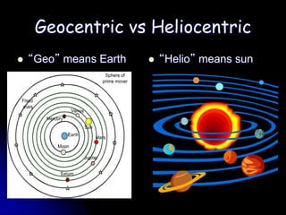 Geocentric vs Heliocentric
 “Geo” means Earth  “Helio” means sun
 