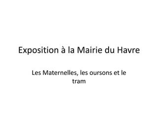 Exposition à la Mairie du Havre

   Les Maternelles, les oursons et le
                tram
 
