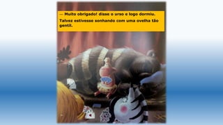 — Muito obrigado! disse o urso e logo dormiu.
Talvez estivesse sonhando com uma ovelha tão
gentil.
 